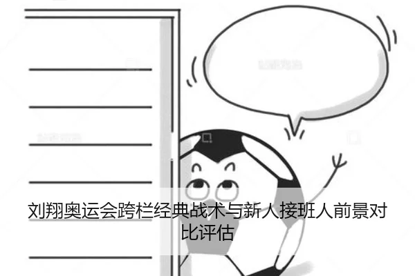 刘翔奥运会跨栏经典战术与新人接班人前景对比评估